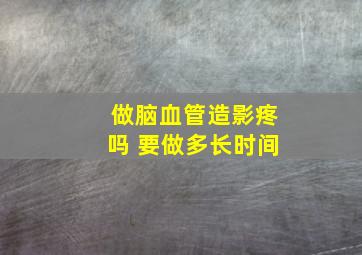 做脑血管造影疼吗 要做多长时间